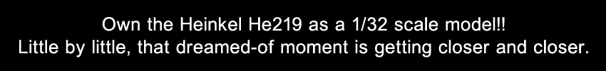Own the Heinkel He219 as a 1/32 scale model!! Little by little, that dreamed-of moment is getting closer and closer.