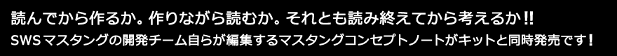 読んでから作るか。作りながら読むか。それとも読み終えてから考えるか！！ SWSマスタングの開発チーム自らが編集するマスタングコンセプトノートがキットと同時発売です！