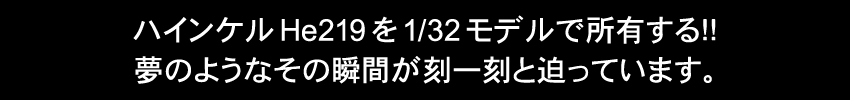 ハインケルHe219を1/32モデルで所有する！！　夢のようなその瞬間が刻一刻と迫っています。